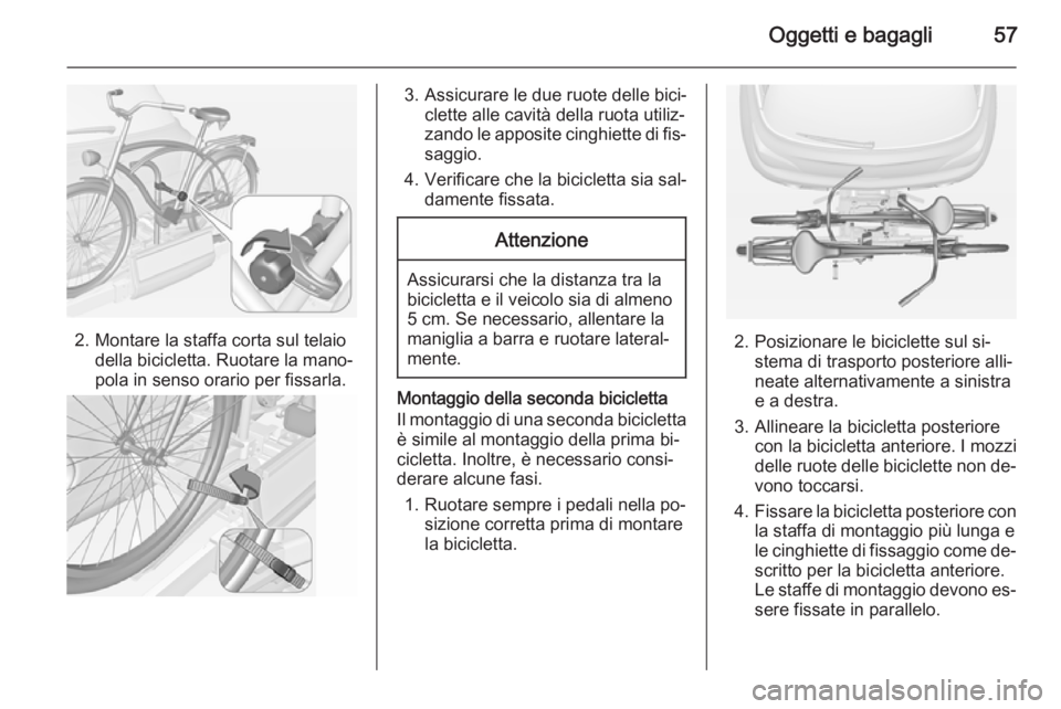OPEL ADAM 2014 Manuale di uso e manutenzione (in Italian) Oggetti e bagagli57
2. Montare la staffa corta sul telaiodella bicicletta. Ruotare la mano‐
pola in senso orario per fissarla.
3. Assicurare le due ruote delle bici‐ clette alle cavità della ruot OPEL ADAM 2014 Manuale di uso e manutenzione (in Italian) Oggetti e bagagli57
2. Montare la staffa corta sul telaiodella bicicletta. Ruotare la mano‐
pola in senso orario per fissarla.
3. Assicurare le due ruote delle bici‐ clette alle cavità della ruot