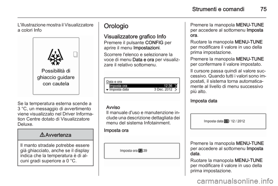 OPEL ADAM 2014  Manuale di uso e manutenzione (in Italian) Strumenti e comandi75
L'illustrazione mostra il Visualizzatorea colori Info
Se la temperatura esterna scende a
3 °C, un messaggio di avvertimento
viene visualizzato nel Driver Informa‐
tion Cen