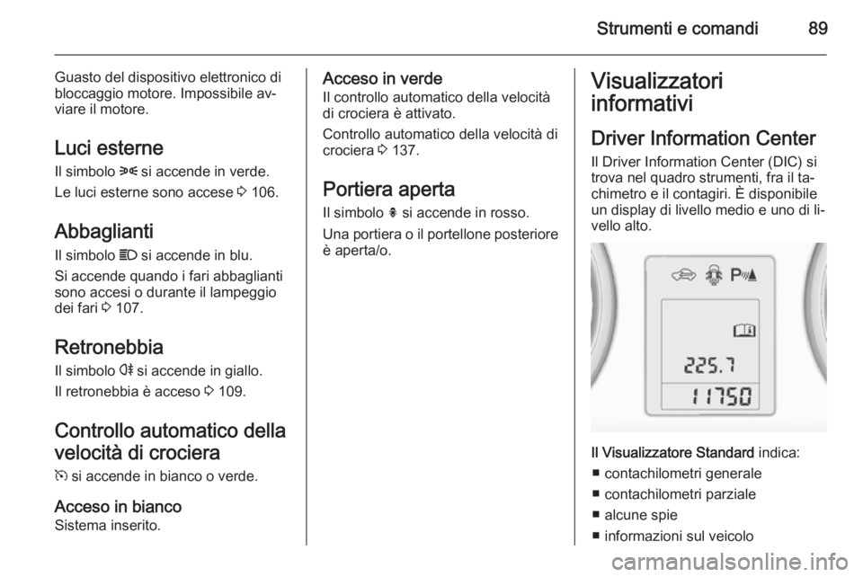 OPEL ADAM 2014  Manuale di uso e manutenzione (in Italian) Strumenti e comandi89
Guasto del dispositivo elettronico dibloccaggio motore. Impossibile av‐
viare il motore.
Luci esterne Il simbolo  8 si accende in verde.
Le luci esterne sono accese  3 106.
Abb