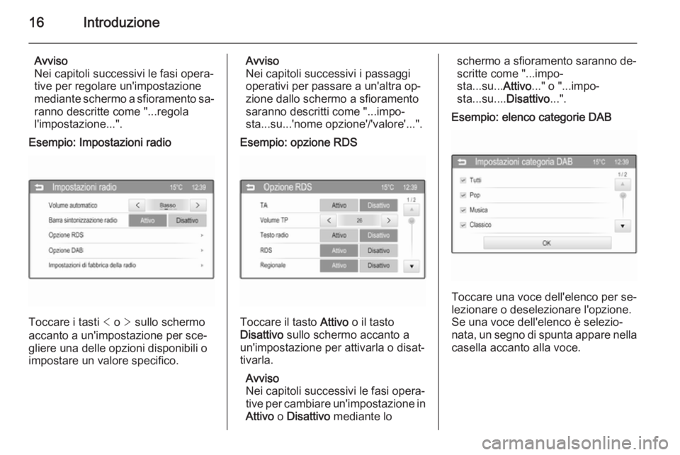 OPEL ADAM 2014.5  Manuale del sistema Infotainment (in Italian) 16Introduzione
Avviso
Nei capitoli successivi le fasi opera‐
tive per regolare un'impostazione
mediante schermo a sfioramento sa‐ ranno descritte come "...regola
l'impostazione..."