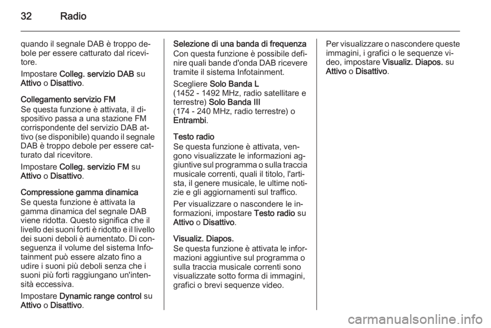 OPEL ADAM 2014.5  Manuale del sistema Infotainment (in Italian) 32Radio
quando il segnale DAB è troppo de‐
bole per essere catturato dal ricevi‐
tore.
Impostare  Colleg. servizio DAB  su
Attivo  o Disattivo .
Collegamento servizio FM
Se questa funzione è att