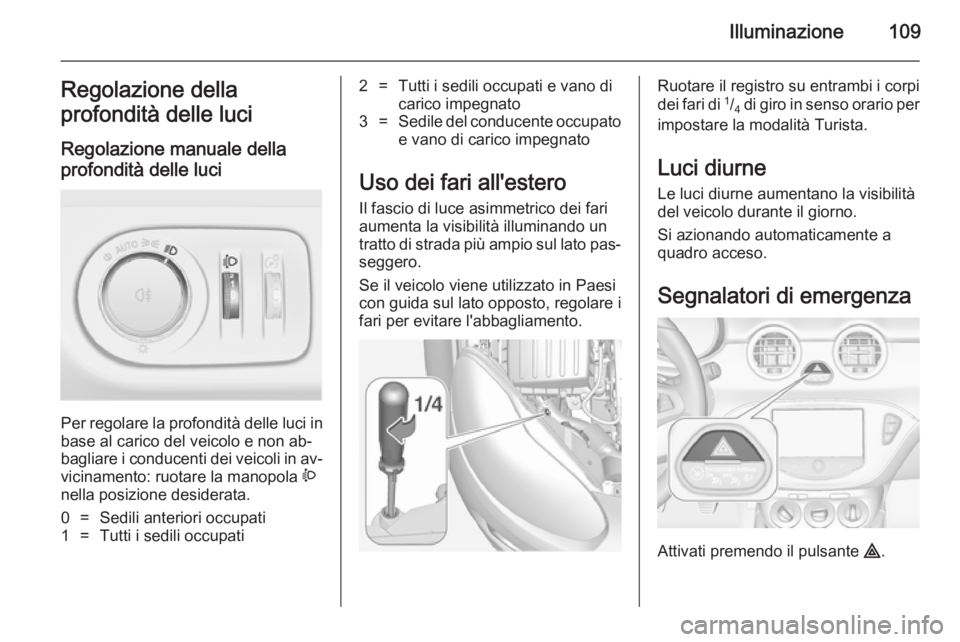 OPEL ADAM 2014.5  Manuale di uso e manutenzione (in Italian) Illuminazione109Regolazione della
profondità delle luci
Regolazione manuale della
profondità delle luci 
Per regolare la profondità delle luci in base al carico del veicolo e non ab‐
bagliare i c