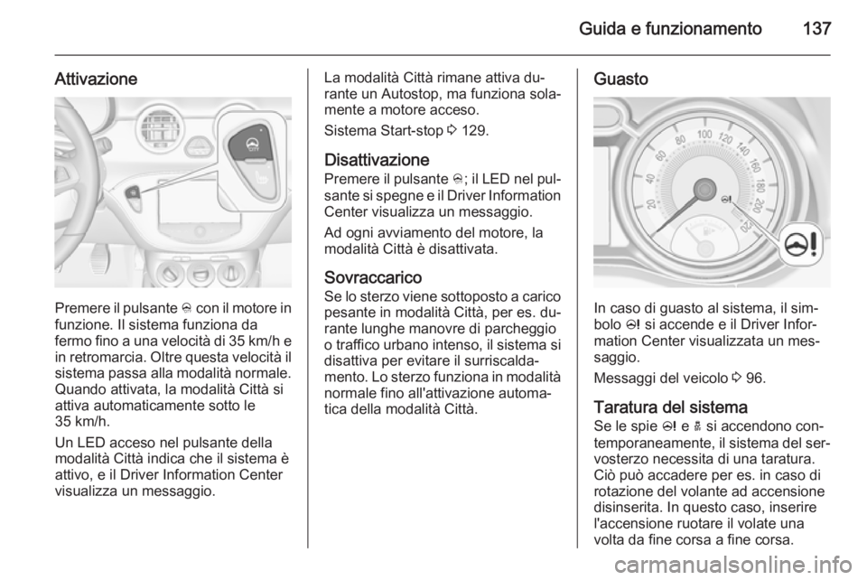 OPEL ADAM 2014.5  Manuale di uso e manutenzione (in Italian) Guida e funzionamento137
Attivazione
Premere il pulsante B con il motore in
funzione. Il sistema funziona da fermo fino a una velocità di 35 km/h e
in retromarcia. Oltre questa velocità il sistema p