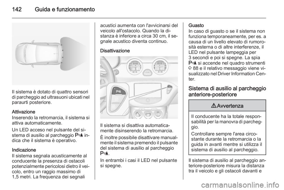 OPEL ADAM 2014.5  Manuale di uso e manutenzione (in Italian) 142Guida e funzionamento
Il sistema è dotato di quattro sensori
di parcheggio ad ultrasuoni ubicati nel
paraurti posteriore.
Attivazione
Inserendo la retromarcia, il sistema si attiva automaticamente