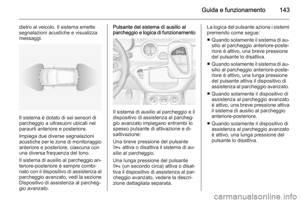 OPEL ADAM 2014.5  Manuale di uso e manutenzione (in Italian) Guida e funzionamento143
dietro al veicolo. Il sistema emette
segnalazioni acustiche e visualizza
messaggi.
Il sistema è dotato di sei sensori di
parcheggio a ultrasuoni ubicati nel
paraurti anterior