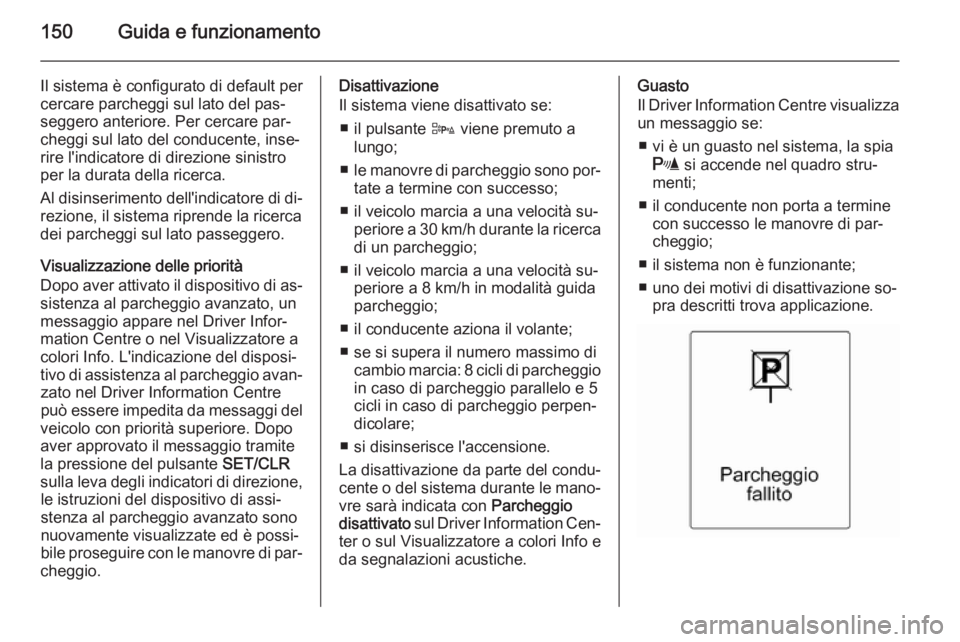 OPEL ADAM 2014.5 Manuale di uso e manutenzione (in Italian) 150Guida e funzionamento
Il sistema è configurato di default per
cercare parcheggi sul lato del pas‐
seggero anteriore. Per cercare par‐
cheggi sul lato del conducente, inse‐
rire l'indicat OPEL ADAM 2014.5 Manuale di uso e manutenzione (in Italian) 150Guida e funzionamento
Il sistema è configurato di default per
cercare parcheggi sul lato del pas‐
seggero anteriore. Per cercare par‐
cheggi sul lato del conducente, inse‐
rire l'indicat