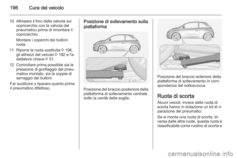 OPEL ADAM 2014.5  Manuale di uso e manutenzione (in Italian) 196Cura del veicolo
10. Allineare il foro della valvola sulcopricerchio con la valvola del
pneumatico prima di rimontare il
copricerchio.
Montare i coperchi dei bulloni
ruota.
11. Riporre la ruota sos