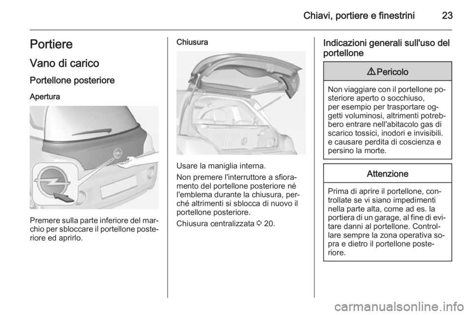 OPEL ADAM 2014.5 Manuale di uso e manutenzione (in Italian) Chiavi, portiere e finestrini23PortiereVano di carico
Portellone posteriore
Apertura
Premere sulla parte inferiore del mar‐
chio per sbloccare il portellone poste‐ riore ed aprirlo.
Chiusura
Usare OPEL ADAM 2014.5 Manuale di uso e manutenzione (in Italian) Chiavi, portiere e finestrini23PortiereVano di carico
Portellone posteriore
Apertura
Premere sulla parte inferiore del mar‐
chio per sbloccare il portellone poste‐ riore ed aprirlo.
Chiusura
Usare