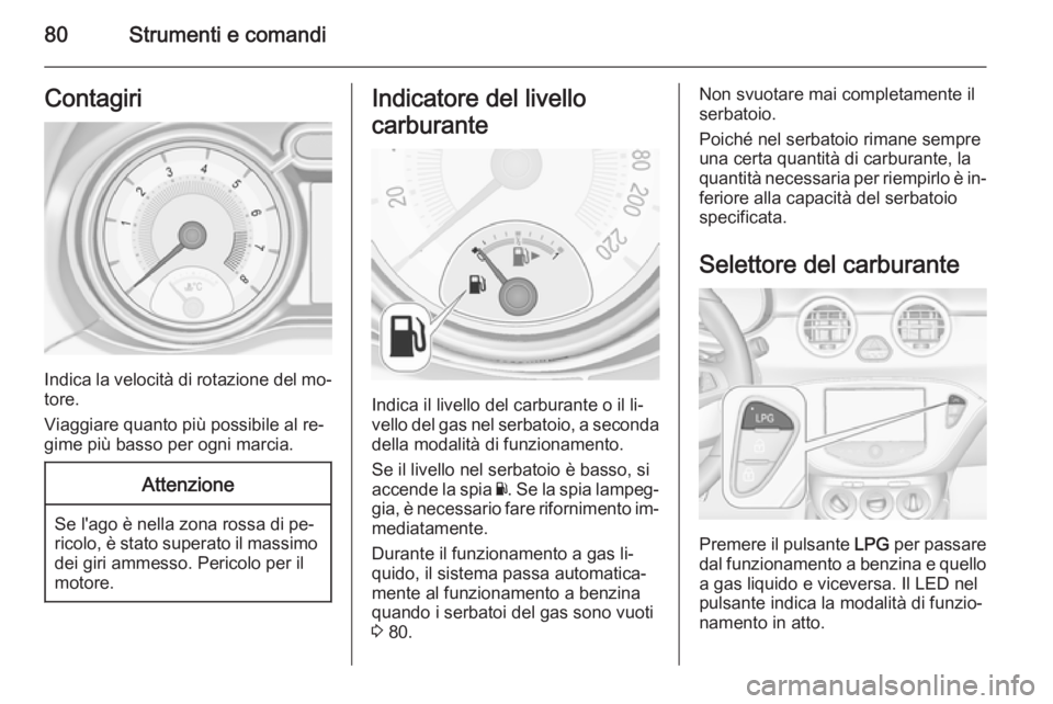 OPEL ADAM 2014.5  Manuale di uso e manutenzione (in Italian) 80Strumenti e comandiContagiri
Indica la velocità di rotazione del mo‐
tore.
Viaggiare quanto più possibile al re‐
gime più basso per ogni marcia.
Attenzione
Se l'ago è nella zona rossa di