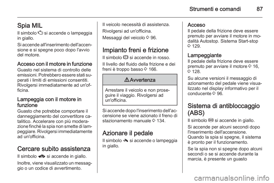 OPEL ADAM 2014.5  Manuale di uso e manutenzione (in Italian) Strumenti e comandi87Spia MILIl simbolo  Z si accende o lampeggia
in giallo.
Si accende all'inserimento dell'accen‐ sione e si spegne poco dopo l'avvio
del motore.
Acceso con il motore i