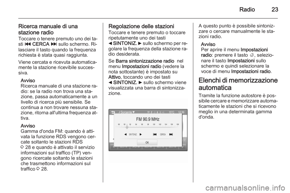 OPEL ADAM 2015  Manuale del sistema Infotainment (in Italian) Radio23
Ricerca manuale di una
stazione radio Toccare o tenere premuto uno dei ta‐
sti  t  CERCA  v  sullo schermo. Ri‐
lasciare il tasto quando la frequenza richiesta è stata quasi raggiunta.
Vi