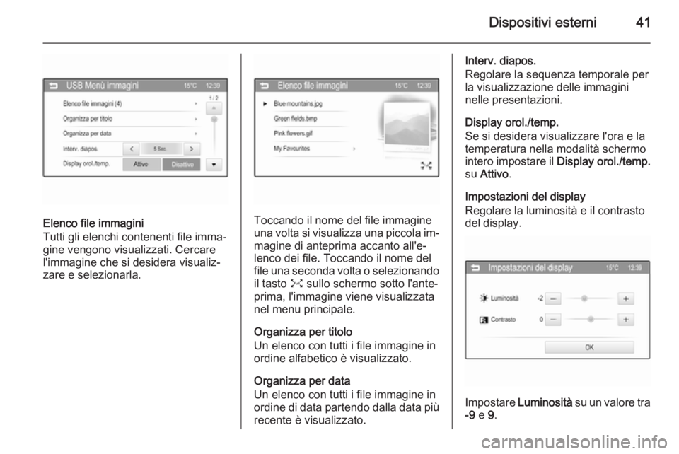 OPEL ADAM 2015  Manuale del sistema Infotainment (in Italian) Dispositivi esterni41
Elenco file immagini
Tutti gli elenchi contenenti file imma‐
gine vengono visualizzati. Cercare
l'immagine che si desidera visualiz‐
zare e selezionarla.Toccando il nome 