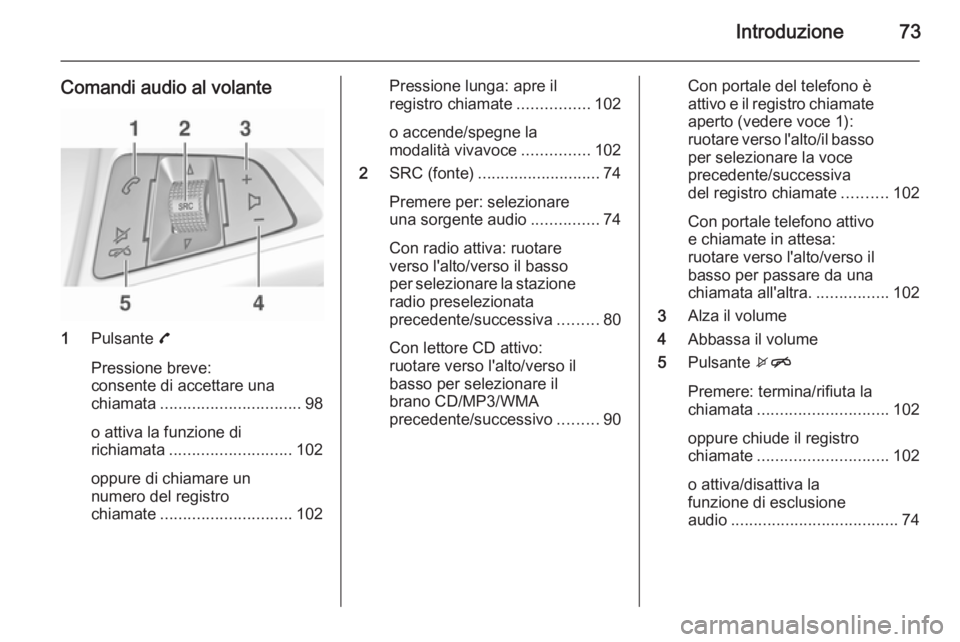 OPEL ADAM 2015  Manuale del sistema Infotainment (in Italian) Introduzione73
Comandi audio al volante
1Pulsante  7
Pressione breve:
consente di accettare una
chiamata ............................... 98
o attiva la funzione di
richiamata .........................