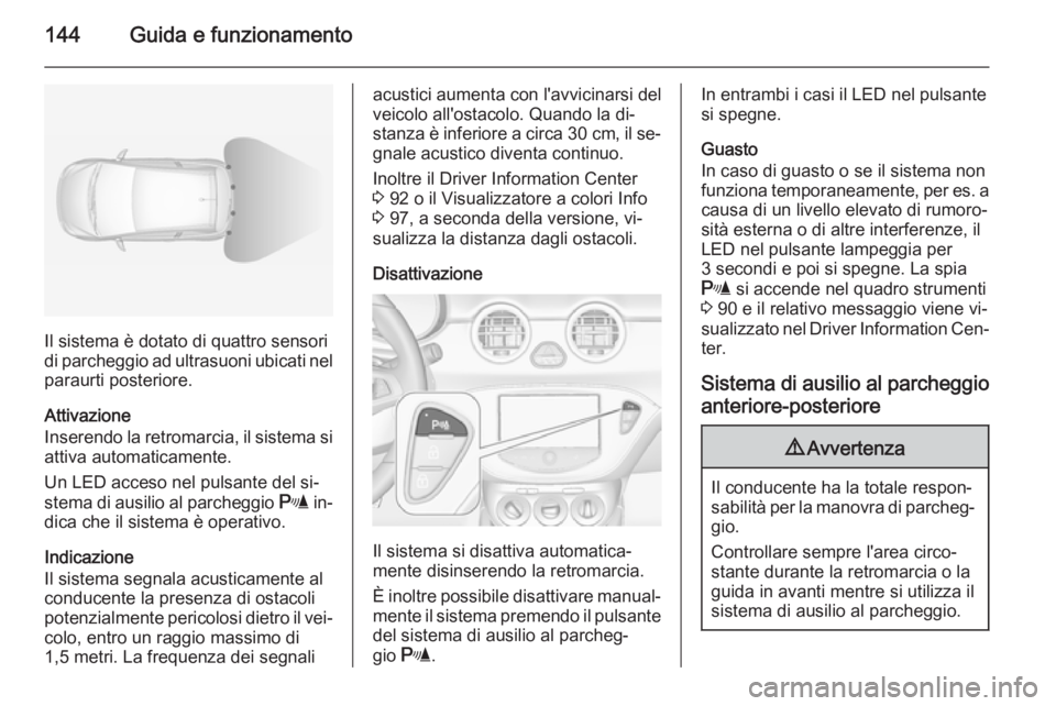 OPEL ADAM 2015  Manuale di uso e manutenzione (in Italian) 144Guida e funzionamento
Il sistema è dotato di quattro sensori
di parcheggio ad ultrasuoni ubicati nel
paraurti posteriore.
Attivazione
Inserendo la retromarcia, il sistema si attiva automaticamente
