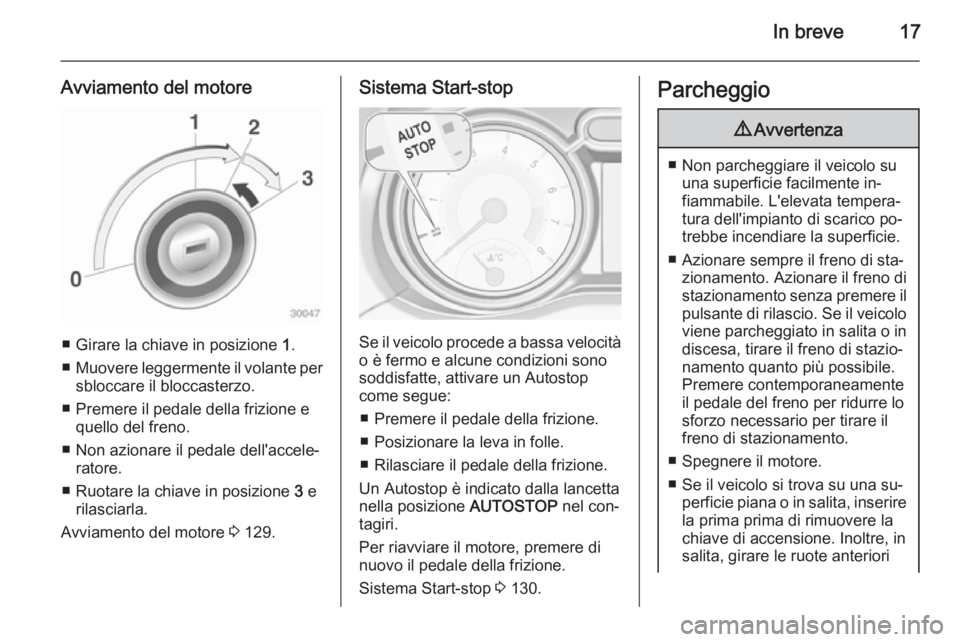 OPEL ADAM 2015  Manuale di uso e manutenzione (in Italian) In breve17
Avviamento del motore
■ Girare la chiave in posizione 1.
■ Muovere leggermente il volante per
sbloccare il bloccasterzo.
■ Premere il pedale della frizione e quello del freno.
■ Non