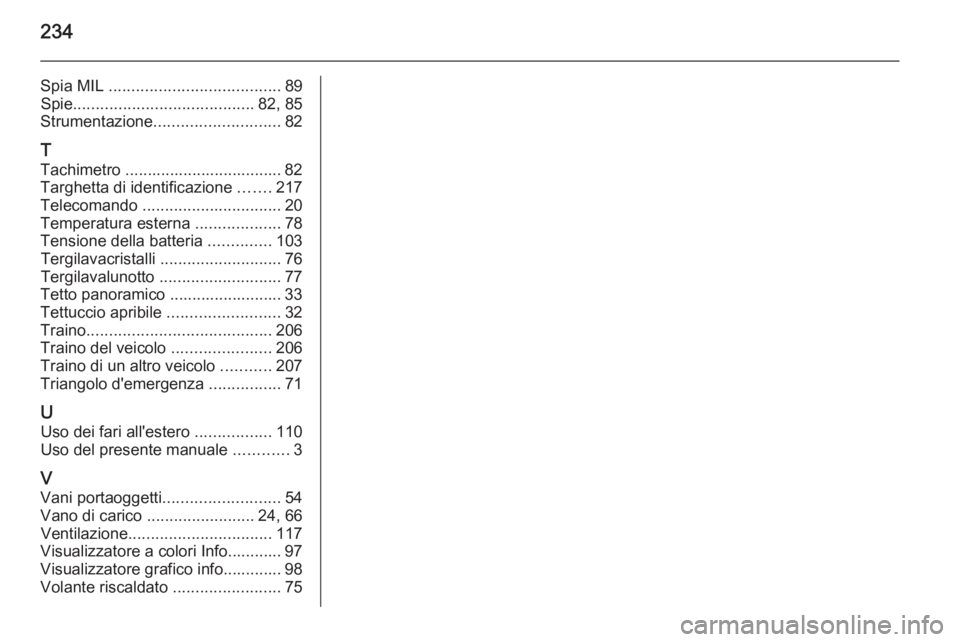 OPEL ADAM 2015  Manuale di uso e manutenzione (in Italian) 234
Spia MIL ...................................... 89
Spie ........................................ 82, 85
Strumentazione ............................ 82
T
Tachimetro ................................