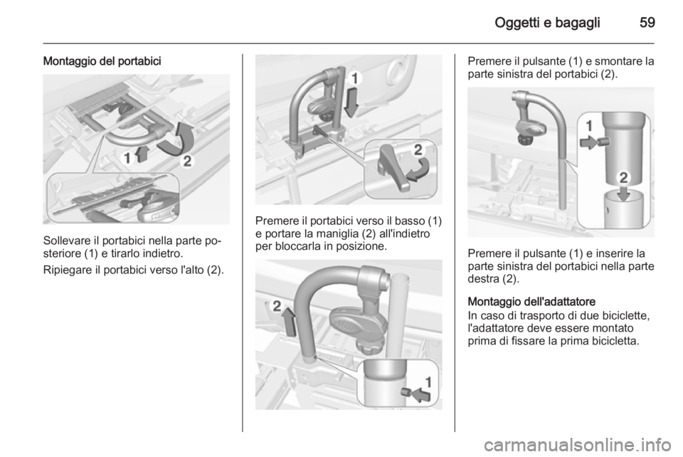 OPEL ADAM 2015  Manuale di uso e manutenzione (in Italian) Oggetti e bagagli59
Montaggio del portabici
Sollevare il portabici nella parte po‐
steriore (1) e tirarlo indietro.
Ripiegare il portabici verso l'alto (2).
Premere il portabici verso il basso ( OPEL ADAM 2015  Manuale di uso e manutenzione (in Italian) Oggetti e bagagli59
Montaggio del portabici
Sollevare il portabici nella parte po‐
steriore (1) e tirarlo indietro.
Ripiegare il portabici verso l'alto (2).
Premere il portabici verso il basso (