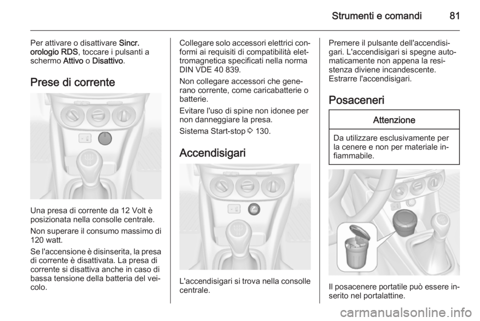 OPEL ADAM 2015  Manuale di uso e manutenzione (in Italian) Strumenti e comandi81
Per attivare o disattivare Sincr.
orologio RDS , toccare i pulsanti a
schermo  Attivo o Disattivo .
Prese di corrente
Una presa di corrente da 12 Volt è
posizionata nella consol OPEL ADAM 2015  Manuale di uso e manutenzione (in Italian) Strumenti e comandi81
Per attivare o disattivare Sincr.
orologio RDS , toccare i pulsanti a
schermo  Attivo o Disattivo .
Prese di corrente
Una presa di corrente da 12 Volt è
posizionata nella consol