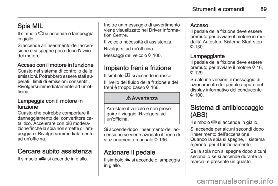 OPEL ADAM 2015  Manuale di uso e manutenzione (in Italian) Strumenti e comandi89Spia MILIl simbolo  Z si accende o lampeggia
in giallo.
Si accende all'inserimento dell'accen‐ sione e si spegne poco dopo l'avvio
del motore.
Acceso con il motore i