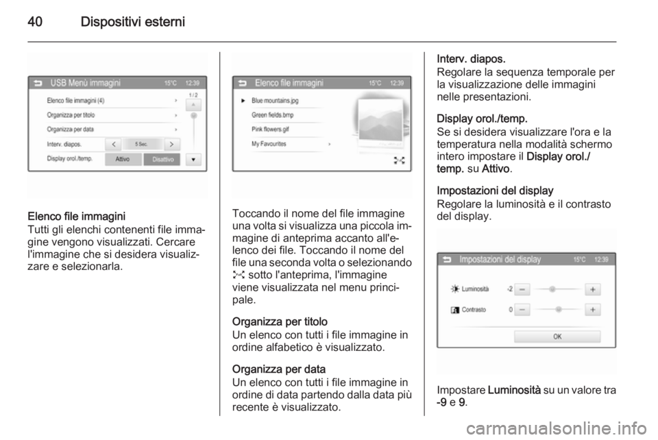 OPEL ADAM 2015.5  Manuale del sistema Infotainment (in Italian) 40Dispositivi esterni
Elenco file immagini
Tutti gli elenchi contenenti file imma‐
gine vengono visualizzati. Cercare
l'immagine che si desidera visualiz‐
zare e selezionarla.Toccando il nome 