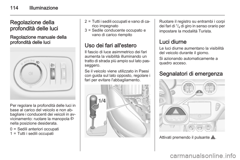 OPEL ADAM 2015.5 Manuale di uso e manutenzione (in Italian) 114IlluminazioneRegolazione della
profondità delle luci
Regolazione manuale della profondità delle luci
Per regolare la profondità delle luci in base al carico del veicolo e non ab‐
bagliare i c OPEL ADAM 2015.5 Manuale di uso e manutenzione (in Italian) 114IlluminazioneRegolazione della
profondità delle luci
Regolazione manuale della profondità delle luci
Per regolare la profondità delle luci in base al carico del veicolo e non ab‐
bagliare i c