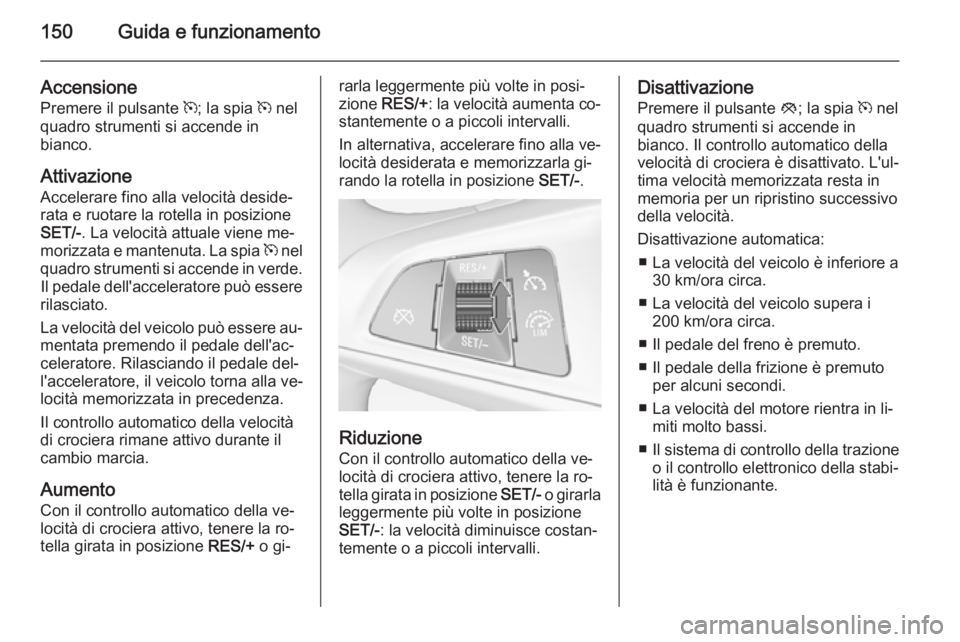 OPEL ADAM 2015.5 Manuale di uso e manutenzione (in Italian) 150Guida e funzionamento
Accensione
Premere il pulsante m; la spia m nel
quadro strumenti si accende in bianco.
Attivazione
Accelerare fino alla velocità deside‐
rata e ruotare la rotella in posi OPEL ADAM 2015.5 Manuale di uso e manutenzione (in Italian) 150Guida e funzionamento
Accensione
Premere il pulsante m; la spia m nel
quadro strumenti si accende in bianco.
Attivazione
Accelerare fino alla velocità deside‐
rata e ruotare la rotella in posi