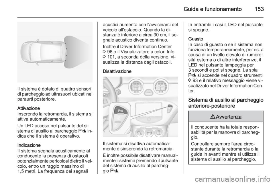 OPEL ADAM 2015.5 Manuale di uso e manutenzione (in Italian) Guida e funzionamento153
Il sistema è dotato di quattro sensori
di parcheggio ad ultrasuoni ubicati nel
paraurti posteriore.
Attivazione
Inserendo la retromarcia, il sistema si attiva automaticamente OPEL ADAM 2015.5 Manuale di uso e manutenzione (in Italian) Guida e funzionamento153
Il sistema è dotato di quattro sensori
di parcheggio ad ultrasuoni ubicati nel
paraurti posteriore.
Attivazione
Inserendo la retromarcia, il sistema si attiva automaticamente