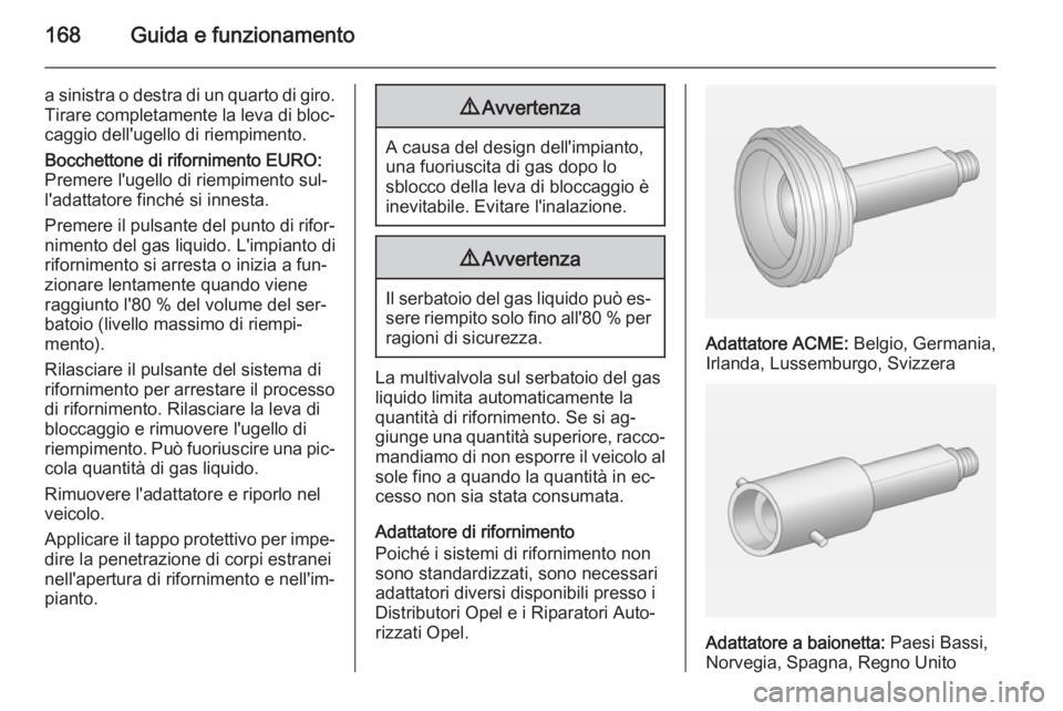 OPEL ADAM 2015.5  Manuale di uso e manutenzione (in Italian) 168Guida e funzionamento
a sinistra o destra di un quarto di giro.Tirare completamente la leva di bloc‐
caggio dell'ugello di riempimento.
Bocchettone di rifornimento EURO:
Premere l'ugello 