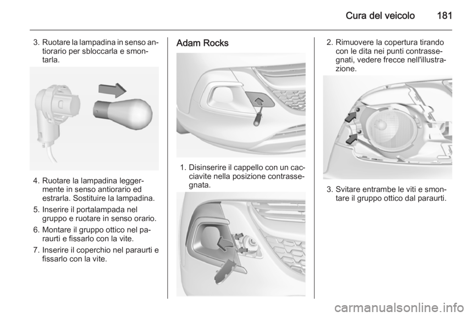 OPEL ADAM 2015.5 Manuale di uso e manutenzione (in Italian) Cura del veicolo181
3.Ruotare la lampadina in senso an‐
tiorario per sbloccarla e smon‐
tarla.
4. Ruotare la lampadina legger‐ mente in senso antiorario ed
estrarla. Sostituire la lampadina.
5. OPEL ADAM 2015.5 Manuale di uso e manutenzione (in Italian) Cura del veicolo181
3.Ruotare la lampadina in senso an‐
tiorario per sbloccarla e smon‐
tarla.
4. Ruotare la lampadina legger‐ mente in senso antiorario ed
estrarla. Sostituire la lampadina.
5.