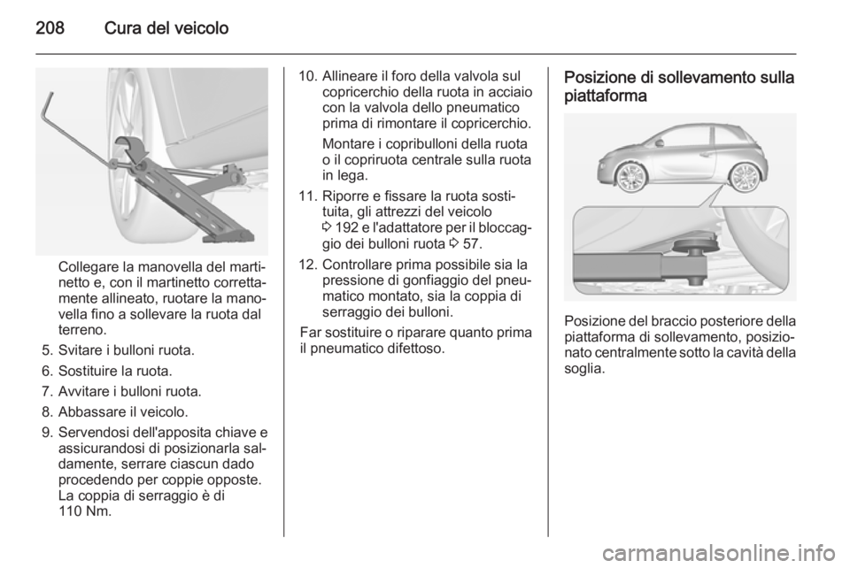 OPEL ADAM 2015.5 Manuale di uso e manutenzione (in Italian) 208Cura del veicolo
Collegare la manovella del marti‐
netto e, con il martinetto corretta‐
mente allineato, ruotare la mano‐
vella fino a sollevare la ruota dal
terreno.
5. Svitare i bulloni ruo OPEL ADAM 2015.5 Manuale di uso e manutenzione (in Italian) 208Cura del veicolo
Collegare la manovella del marti‐
netto e, con il martinetto corretta‐
mente allineato, ruotare la mano‐
vella fino a sollevare la ruota dal
terreno.
5. Svitare i bulloni ruo
