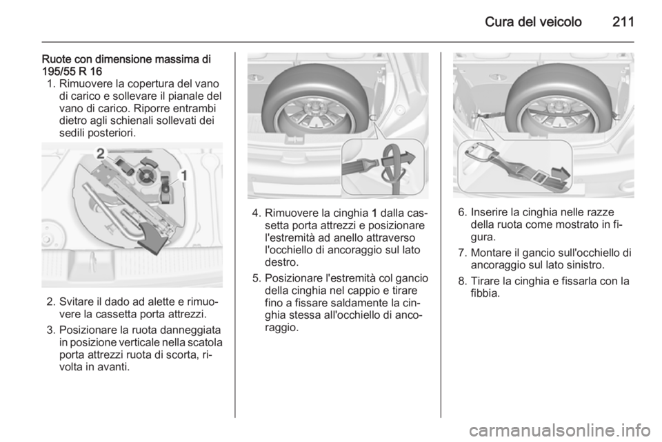 OPEL ADAM 2015.5 Manuale di uso e manutenzione (in Italian) Cura del veicolo211
Ruote con dimensione massima di
195/55 R 16 1. Rimuovere la copertura del vano di carico e sollevare il pianale del
vano di carico. Riporre entrambi
dietro agli schienali sollevati OPEL ADAM 2015.5 Manuale di uso e manutenzione (in Italian) Cura del veicolo211
Ruote con dimensione massima di
195/55 R 16 1. Rimuovere la copertura del vano di carico e sollevare il pianale del
vano di carico. Riporre entrambi
dietro agli schienali sollevati