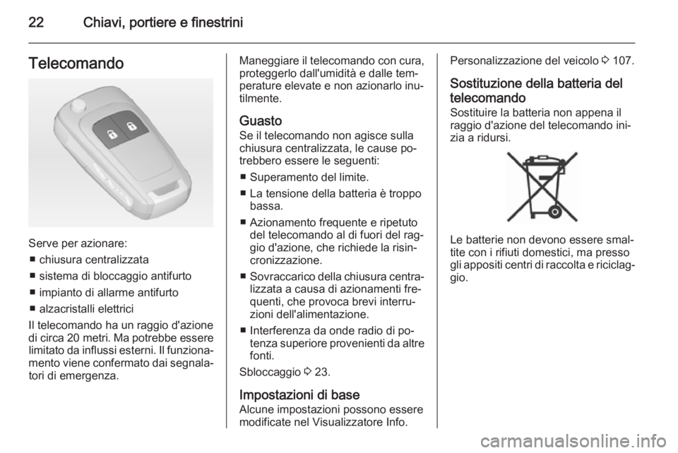 OPEL ADAM 2015.5  Manuale di uso e manutenzione (in Italian) 22Chiavi, portiere e finestriniTelecomando
Serve per azionare:■ chiusura centralizzata
■ sistema di bloccaggio antifurto
■ impianto di allarme antifurto
■ alzacristalli elettrici
Il telecomand