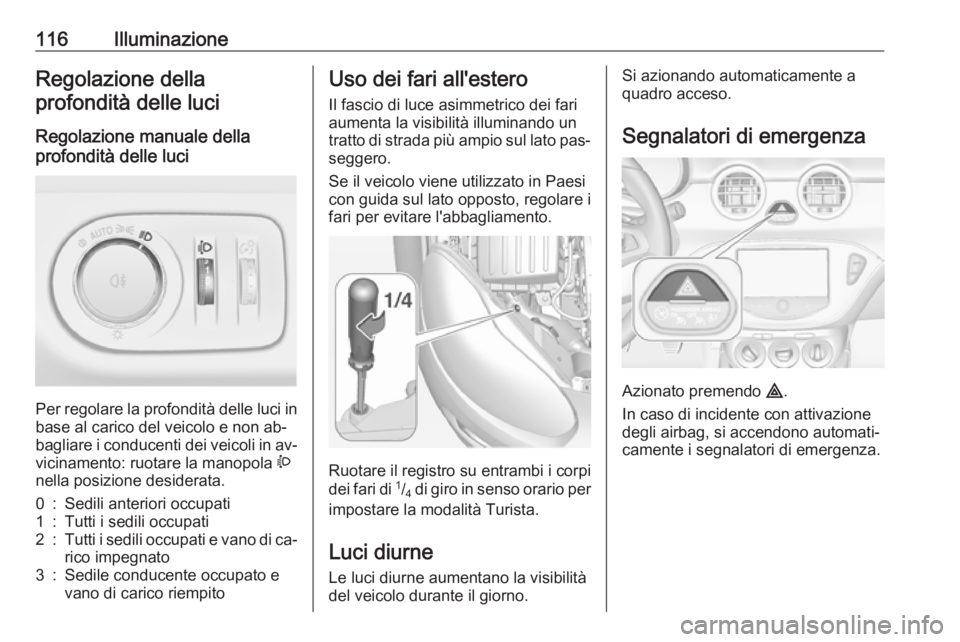 OPEL ADAM 2016 Manuale di uso e manutenzione (in Italian) 116IlluminazioneRegolazione dellaprofondità delle luci
Regolazione manuale della
profondità delle luci
Per regolare la profondità delle luci in base al carico del veicolo e non ab‐
bagliare i co OPEL ADAM 2016 Manuale di uso e manutenzione (in Italian) 116IlluminazioneRegolazione dellaprofondità delle luci
Regolazione manuale della
profondità delle luci
Per regolare la profondità delle luci in base al carico del veicolo e non ab‐
bagliare i co