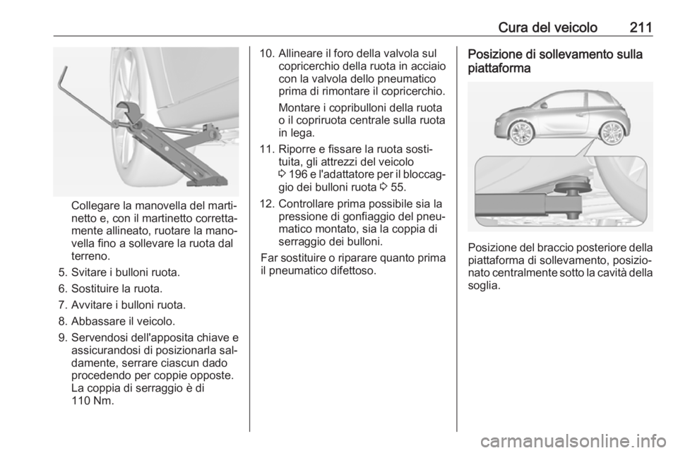 OPEL ADAM 2016 Manuale di uso e manutenzione (in Italian) Cura del veicolo211
Collegare la manovella del marti‐
netto e, con il martinetto corretta‐
mente allineato, ruotare la mano‐
vella fino a sollevare la ruota dal
terreno.
5. Svitare i bulloni ruo OPEL ADAM 2016 Manuale di uso e manutenzione (in Italian) Cura del veicolo211
Collegare la manovella del marti‐
netto e, con il martinetto corretta‐
mente allineato, ruotare la mano‐
vella fino a sollevare la ruota dal
terreno.
5. Svitare i bulloni ruo