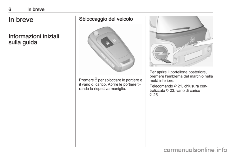 OPEL ADAM 2016  Manuale di uso e manutenzione (in Italian) 6In breveIn breveInformazioni inizialisulla guidaSbloccaggio del veicolo
Premere  c
 per sbloccare le portiere e
il vano di carico. Aprire le portiere ti‐
rando la rispettiva maniglia.
Per aprire il