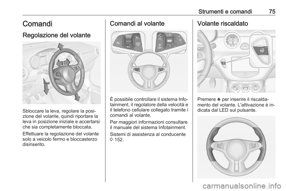 OPEL ADAM 2016 Manuale di uso e manutenzione (in Italian) Strumenti e comandi75Comandi
Regolazione del volante
Sbloccare la leva, regolare la posi‐
zione del volante, quindi riportare la
leva in posizione iniziale e accertarsi che sia completamente bloccat OPEL ADAM 2016 Manuale di uso e manutenzione (in Italian) Strumenti e comandi75Comandi
Regolazione del volante
Sbloccare la leva, regolare la posi‐
zione del volante, quindi riportare la
leva in posizione iniziale e accertarsi che sia completamente bloccat