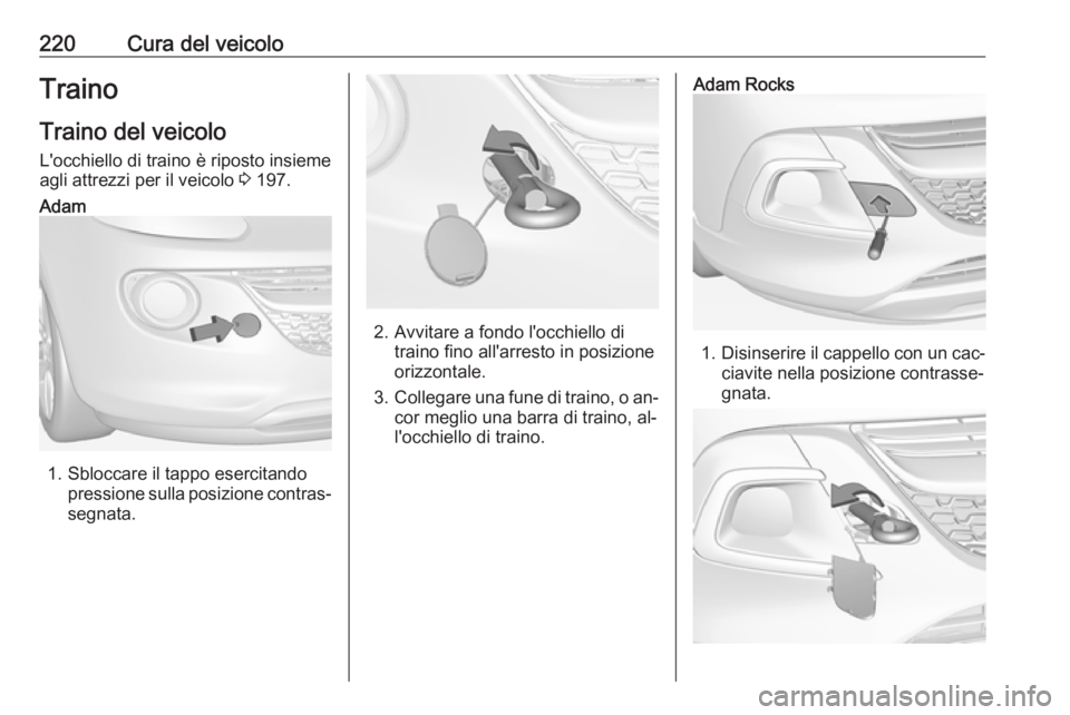 OPEL ADAM 2016.5 Manuale di uso e manutenzione (in Italian) 220Cura del veicoloTrainoTraino del veicolo
L'occhiello di traino è riposto insieme
agli attrezzi per il veicolo 3 197.Adam
1. Sbloccare il tappo esercitando
pressione sulla posizione contras‐ OPEL ADAM 2016.5 Manuale di uso e manutenzione (in Italian) 220Cura del veicoloTrainoTraino del veicolo
L'occhiello di traino è riposto insieme
agli attrezzi per il veicolo 3 197.Adam
1. Sbloccare il tappo esercitando
pressione sulla posizione contras‐