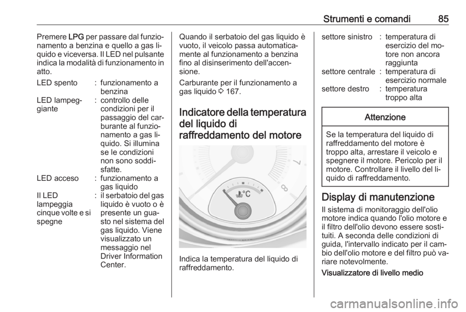OPEL ADAM 2016.5  Manuale di uso e manutenzione (in Italian) Strumenti e comandi85Premere LPG per passare dal funzio‐
namento a benzina e quello a gas li‐
quido e viceversa. Il LED nel pulsante
indica la modalità di funzionamento in atto.LED spento:funzion