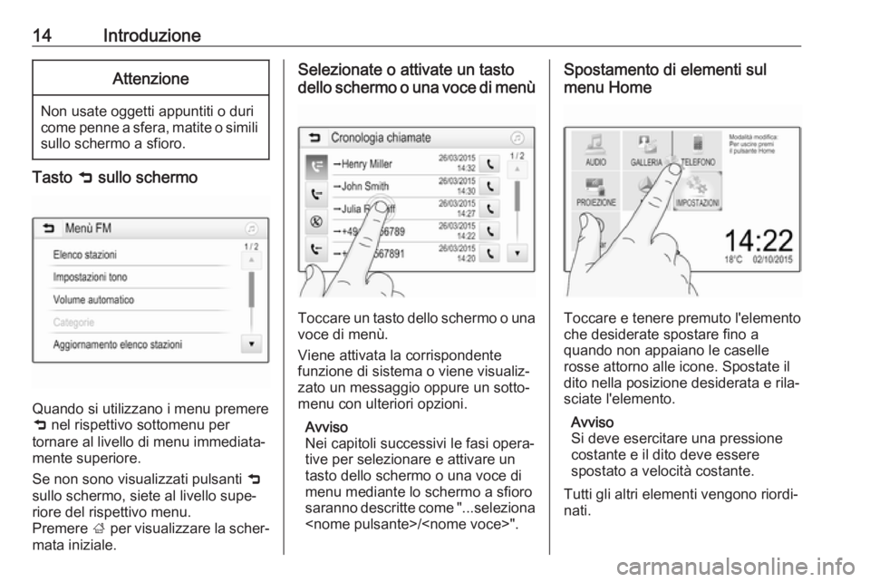 OPEL ADAM 2017  Manuale del sistema Infotainment (in Italian) 14IntroduzioneAttenzione
Non usate oggetti appuntiti o duri
come penne a sfera, matite o simili
sullo schermo a sfioro.
Tasto  9 sullo schermo
Quando si utilizzano i menu premere
9  nel rispettivo sot