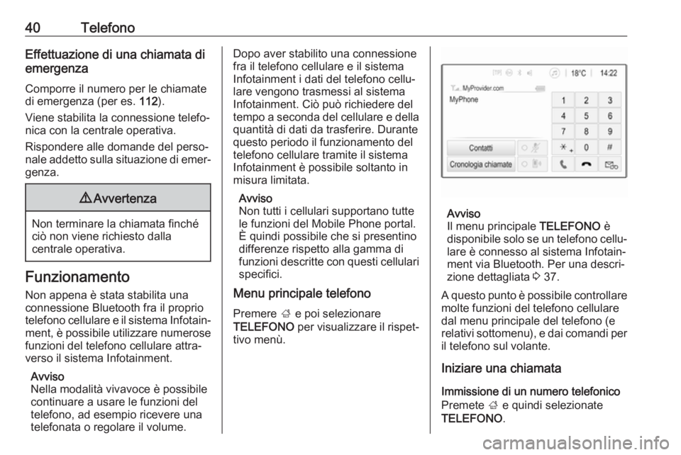 OPEL ADAM 2017  Manuale del sistema Infotainment (in Italian) 40TelefonoEffettuazione di una chiamata di
emergenza
Comporre il numero per le chiamate
di emergenza (per es.  112).
Viene stabilita la connessione telefo‐
nica con la centrale operativa.
Rispondere