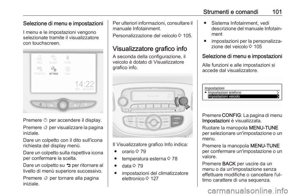 OPEL ADAM 2017 Manuale di uso e manutenzione (in Italian) Strumenti e comandi101Selezione di menu e impostazioniI menu e le impostazioni vengono
selezionate tramite il visualizzatore
con touchscreen.
Premere X per accendere il display.
Premere ; per visual OPEL ADAM 2017 Manuale di uso e manutenzione (in Italian) Strumenti e comandi101Selezione di menu e impostazioniI menu e le impostazioni vengono
selezionate tramite il visualizzatore
con touchscreen.
Premere X per accendere il display.
Premere ; per visual