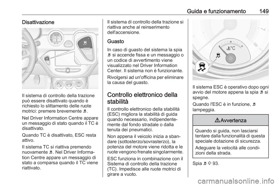 OPEL ADAM 2017 Manuale di uso e manutenzione (in Italian) Guida e funzionamento149Disattivazione
Il sistema di controllo della trazione
può essere disattivato quando è
richiesto lo slittamento delle ruote
motrici: premere brevemente b.
Nel Driver Informat OPEL ADAM 2017 Manuale di uso e manutenzione (in Italian) Guida e funzionamento149Disattivazione
Il sistema di controllo della trazione
può essere disattivato quando è
richiesto lo slittamento delle ruote
motrici: premere brevemente b.
Nel Driver Informat