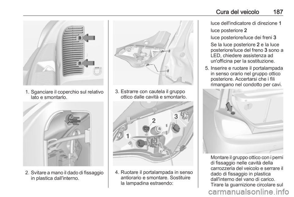 OPEL ADAM 2017 Manuale di uso e manutenzione (in Italian) Cura del veicolo187
1.Sganciare il coperchio sul relativo
lato e smontarlo.
2. Svitare a mano il dado di fissaggio
in plastica dall'interno.
3. Estrarre con cautela il gruppo ottico dalle cavità OPEL ADAM 2017 Manuale di uso e manutenzione (in Italian) Cura del veicolo187
1.Sganciare il coperchio sul relativo
lato e smontarlo.
2. Svitare a mano il dado di fissaggio
in plastica dall'interno.
3. Estrarre con cautela il gruppo ottico dalle cavità