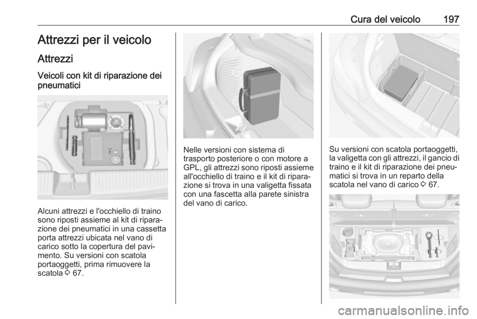 OPEL ADAM 2017 Manuale di uso e manutenzione (in Italian) Cura del veicolo197Attrezzi per il veicolo
Attrezzi Veicoli con kit di riparazione dei
pneumatici
Alcuni attrezzi e l'occhiello di traino
sono riposti assieme al kit di ripara‐
zione dei pneumat OPEL ADAM 2017 Manuale di uso e manutenzione (in Italian) Cura del veicolo197Attrezzi per il veicolo
Attrezzi Veicoli con kit di riparazione dei
pneumatici
Alcuni attrezzi e l'occhiello di traino
sono riposti assieme al kit di ripara‐
zione dei pneumat
