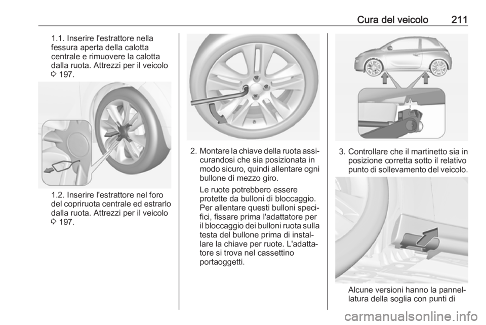 OPEL ADAM 2017  Manuale di uso e manutenzione (in Italian) Cura del veicolo2111.1. Inserire l'estrattore nella
fessura aperta della calotta centrale e rimuovere la calotta
dalla ruota. Attrezzi per il veicolo
3  197.
1.2. Inserire l'estrattore nel for
