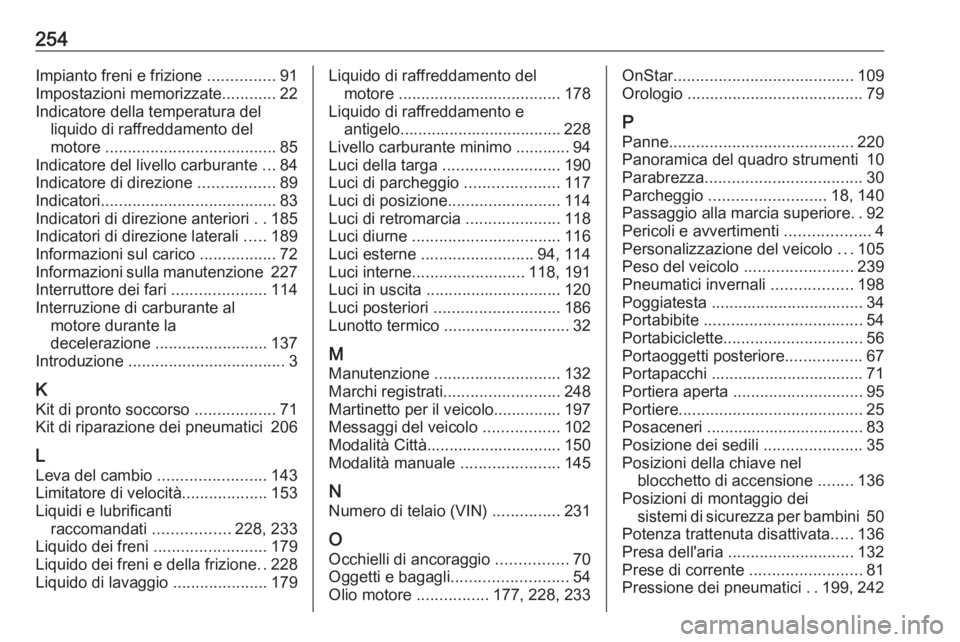 OPEL ADAM 2017 Manuale di uso e manutenzione (in Italian) 254Impianto freni e frizione ...............91
Impostazioni memorizzate ............22
Indicatore della temperatura del liquido di raffreddamento del
motore ...................................... 85
OPEL ADAM 2017 Manuale di uso e manutenzione (in Italian) 254Impianto freni e frizione ...............91
Impostazioni memorizzate ............22
Indicatore della temperatura del liquido di raffreddamento del
motore ...................................... 85