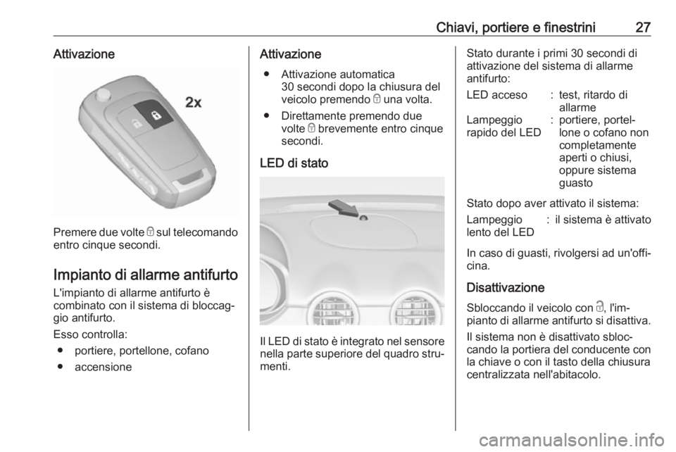 OPEL ADAM 2017  Manuale di uso e manutenzione (in Italian) Chiavi, portiere e finestrini27Attivazione
Premere due volte e sul telecomando
entro cinque secondi.
Impianto di allarme antifurto L'impianto di allarme antifurto è
combinato con il sistema di bl