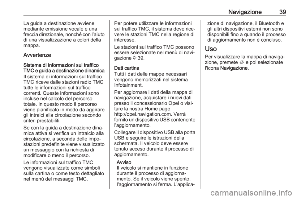 OPEL ADAM 2017.5  Manuale del sistema Infotainment (in Italian) Navigazione39La guida a destinazione avviene
mediante emissione vocale e una
freccia direzionale, nonché con l’aiuto
di una visualizzazione a colori della
mappa.
Avvertenze
Sistema di informazioni 