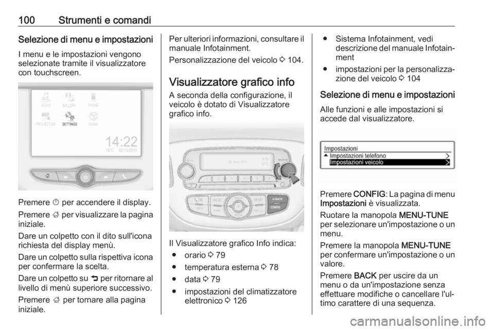 OPEL ADAM 2017.5  Manuale di uso e manutenzione (in Italian) 100Strumenti e comandiSelezione di menu e impostazioniI menu e le impostazioni vengono
selezionate tramite il visualizzatore
con touchscreen.
Premere  X per accendere il display.
Premere  ; per visual