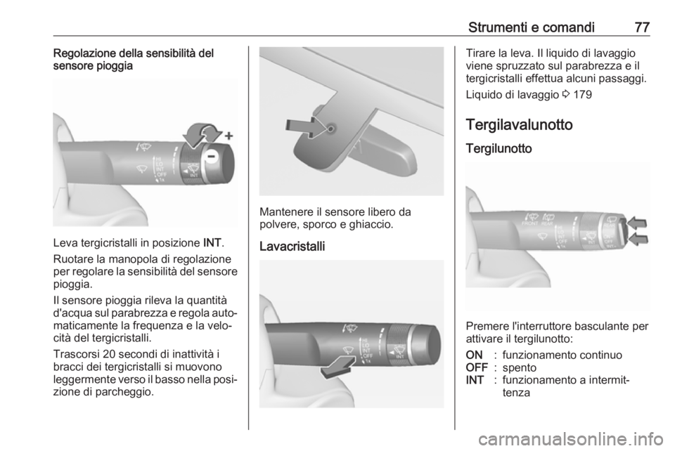 OPEL ADAM 2017.5  Manuale di uso e manutenzione (in Italian) Strumenti e comandi77Regolazione della sensibilità del
sensore pioggia
Leva tergicristalli in posizione  INT.
Ruotare la manopola di regolazione
per regolare la sensibilità del sensore
pioggia.
Il s